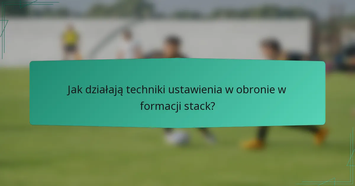 Jak działają techniki ustawienia w obronie w formacji stack?