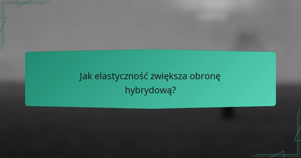 Jak elastyczność zwiększa obronę hybrydową?
