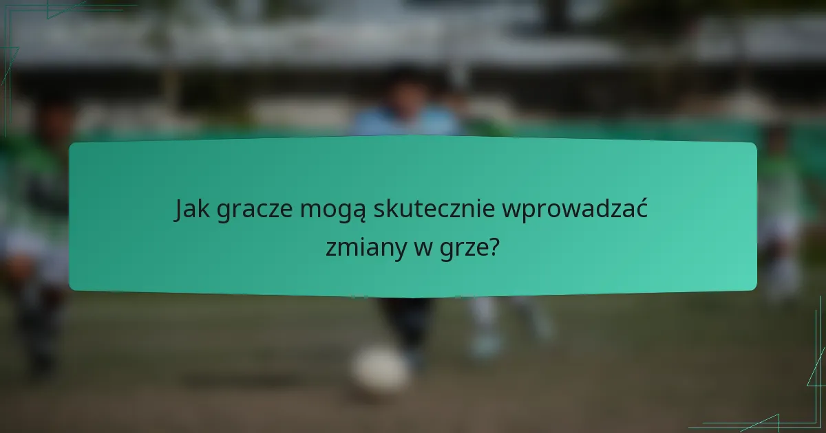 Jak gracze mogą skutecznie wprowadzać zmiany w grze?