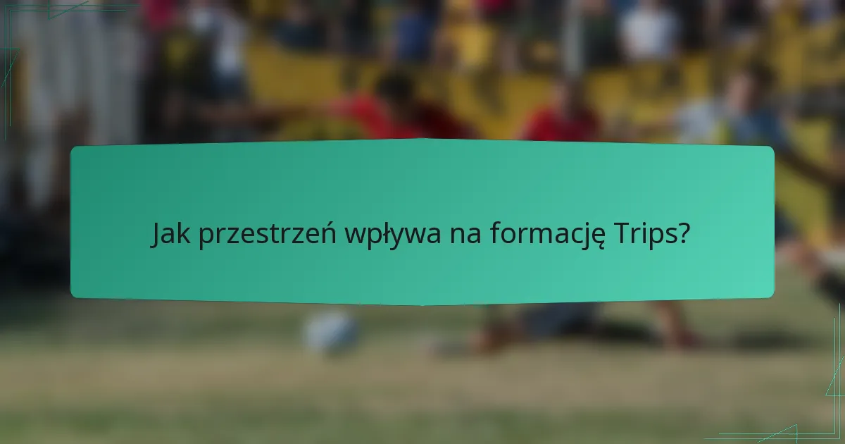Jak przestrzeń wpływa na formację Trips?