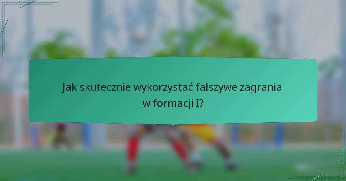 Jak skutecznie wykorzystać fałszywe zagrania w formacji I?