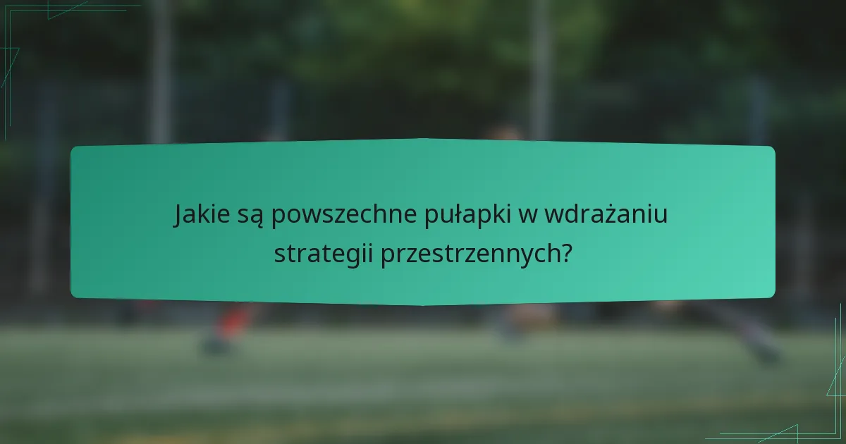 Jakie są powszechne pułapki w wdrażaniu strategii przestrzennych?