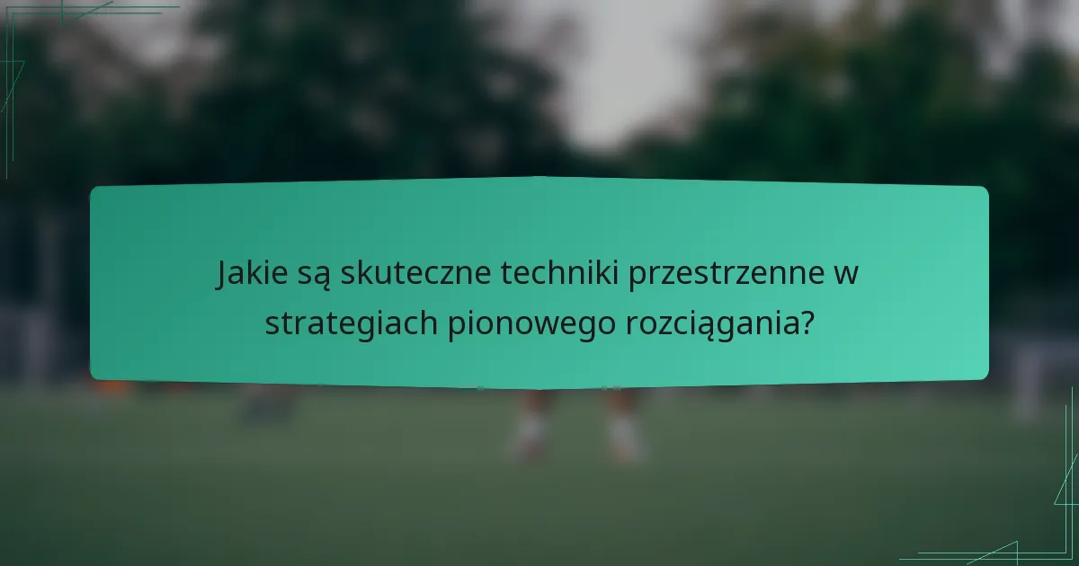 Jakie są skuteczne techniki przestrzenne w strategiach pionowego rozciągania?