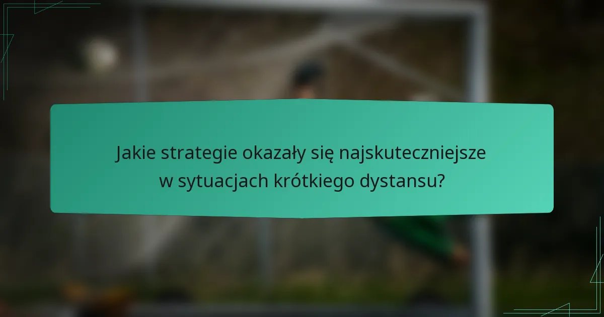 Jakie strategie okazały się najskuteczniejsze w sytuacjach krótkiego dystansu?
