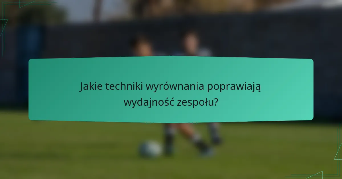 Jakie techniki wyrównania poprawiają wydajność zespołu?