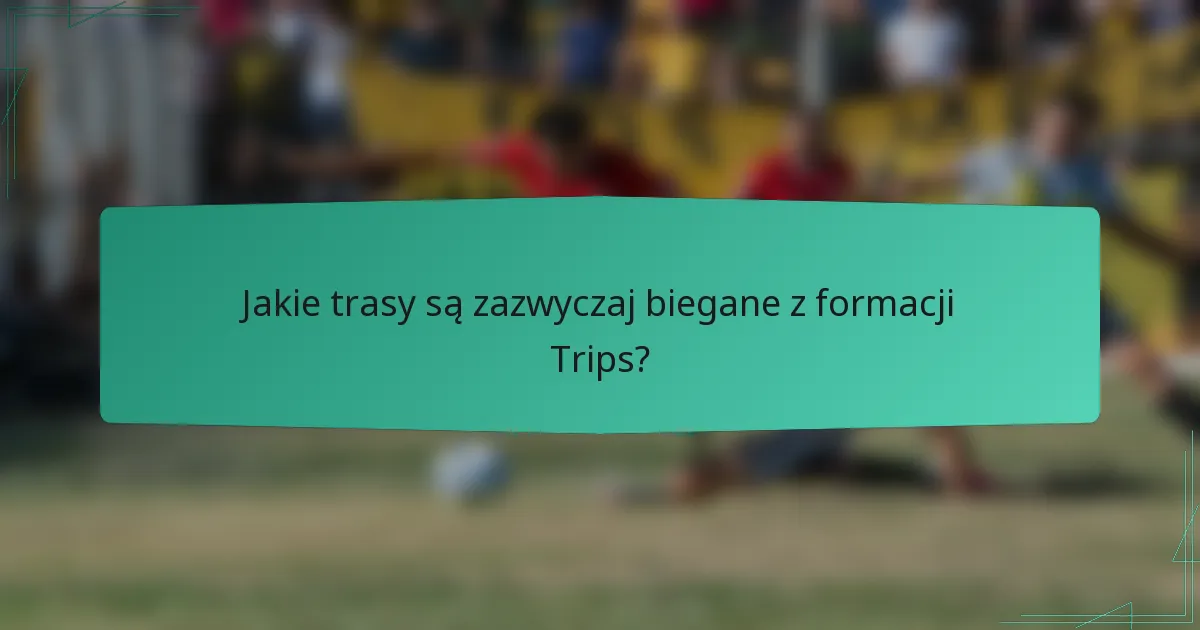 Jakie trasy są zazwyczaj biegane z formacji Trips?